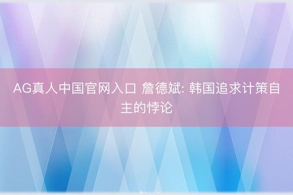 AG真人中国官网入口 詹德斌: 韩国追求计策自主的悖论