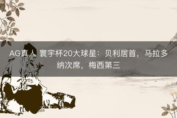 AG真人 寰宇杯20大球星：贝利居首，马拉多纳次席，梅西第三