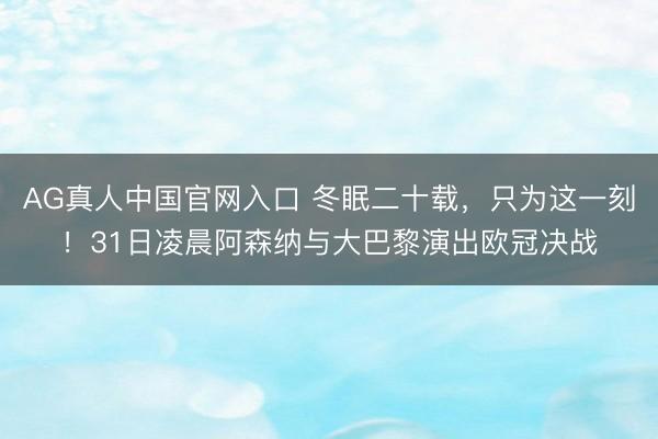 AG真人中国官网入口 冬眠二十载，只为这一刻！31日凌晨阿森纳与大巴黎演出欧冠决战