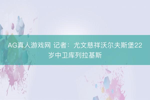 AG真人游戏网 记者：尤文慈祥沃尔夫斯堡22岁中卫库列拉基斯