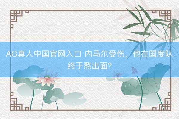 AG真人中国官网入口 内马尔受伤，他在国度队终于熬出面？