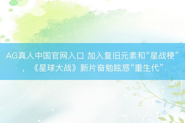 AG真人中国官网入口 加入复旧元素和“星战梗”，《星球大战》新片奋勉眩惑“重生代”