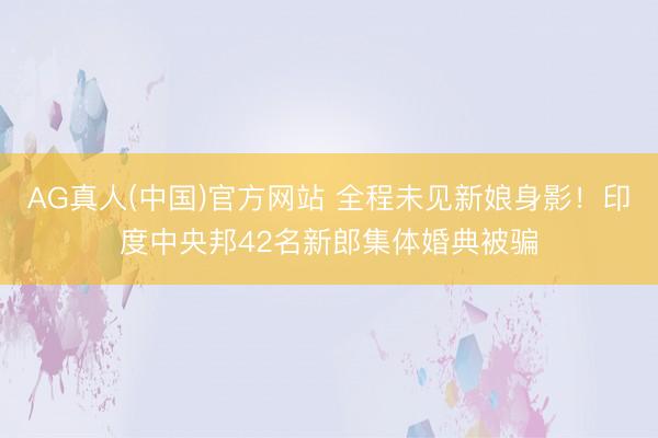 AG真人(中国)官方网站 全程未见新娘身影！印度中央邦42名新郎集体婚典被骗