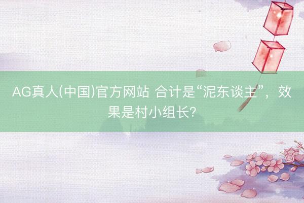AG真人(中国)官方网站 合计是“泥东谈主”，效果是村小组长？