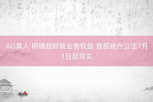 AG真人 明确超龄就业者权益 首部挑升公法7月1日起现实