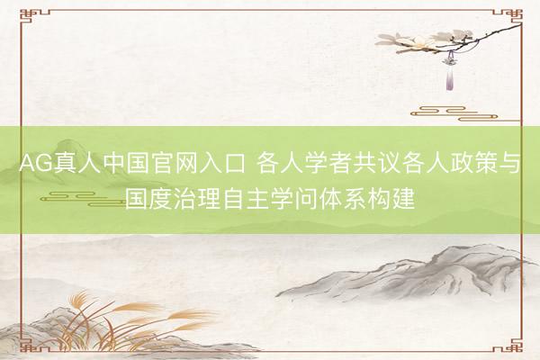 AG真人中国官网入口 各人学者共议各人政策与国度治理自主学问体系构建