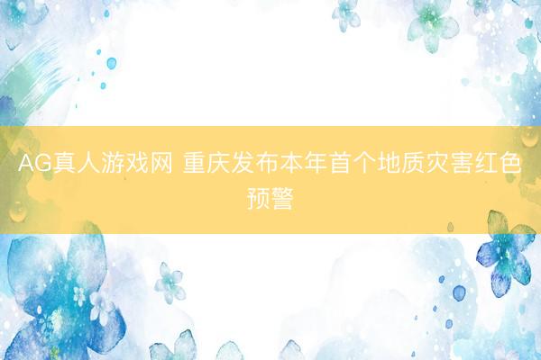 AG真人游戏网 重庆发布本年首个地质灾害红色预警