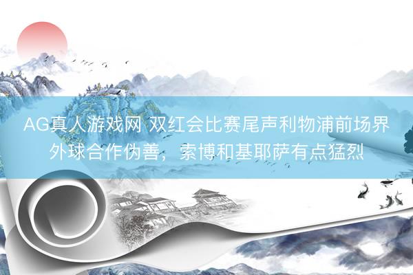 AG真人游戏网 双红会比赛尾声利物浦前场界外球合作伪善，索博和基耶萨有点猛烈