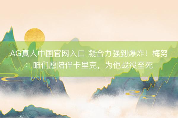 AG真人中国官网入口 凝合力强到爆炸！梅努：咱们愿陪伴卡里克，为他战役至死