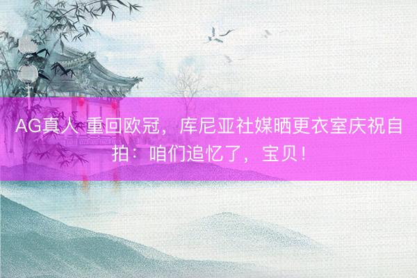 AG真人 重回欧冠，库尼亚社媒晒更衣室庆祝自拍：咱们追忆了，宝贝！