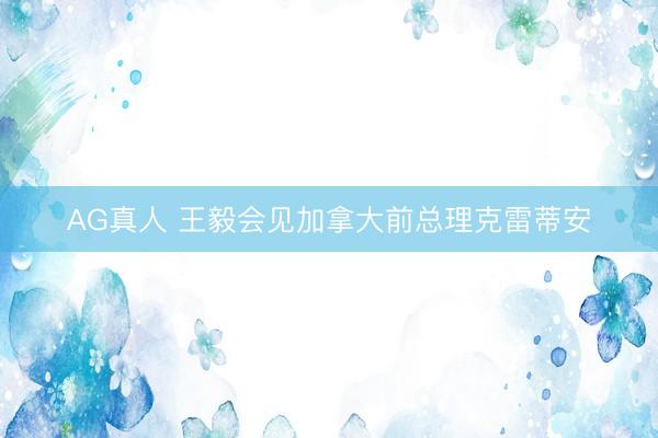 AG真人 王毅会见加拿大前总理克雷蒂安