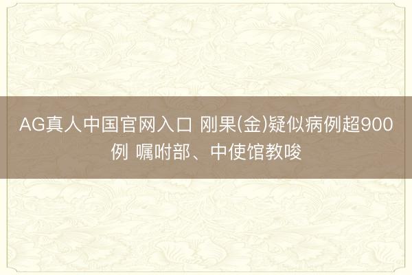 AG真人中国官网入口 刚果(金)疑似病例超900例 嘱咐部、中使馆教唆