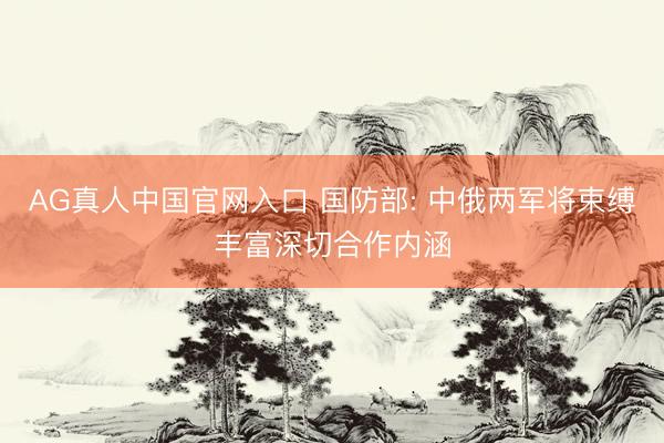 AG真人中国官网入口 国防部: 中俄两军将束缚丰富深切合作内涵