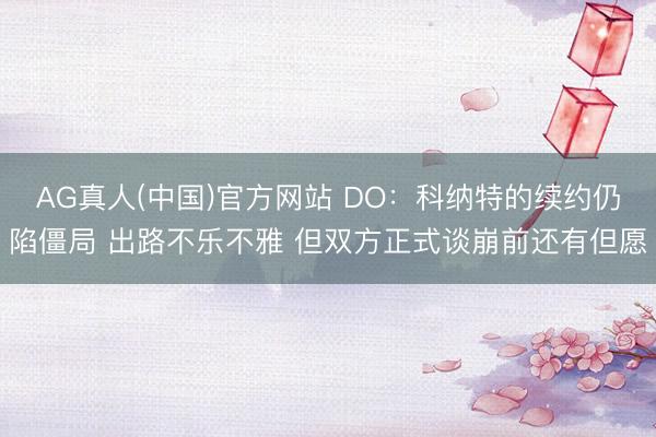 AG真人(中国)官方网站 DO：科纳特的续约仍陷僵局 出路不乐不雅 但双方正式谈崩前还有但愿