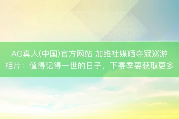 AG真人(中国)官方网站 加维社媒晒夺冠巡游相片：值得记得一世的日子，下赛季要获取更多