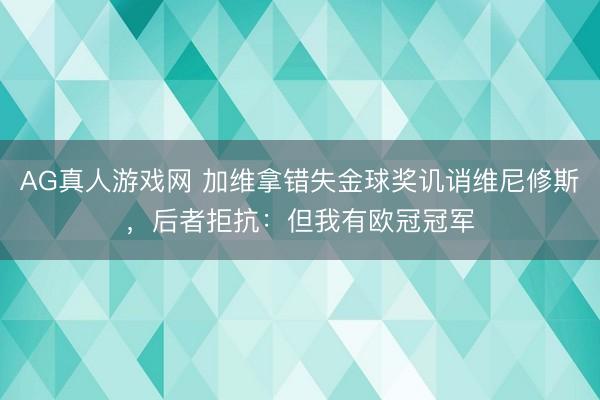 AG真人游戏网 加维拿错失金球奖讥诮维尼修斯，后者拒抗：但我有欧冠冠军