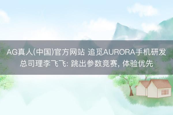 AG真人(中国)官方网站 追觅AURORA手机研发总司理李飞飞: 跳出参数竞赛， 体验优先