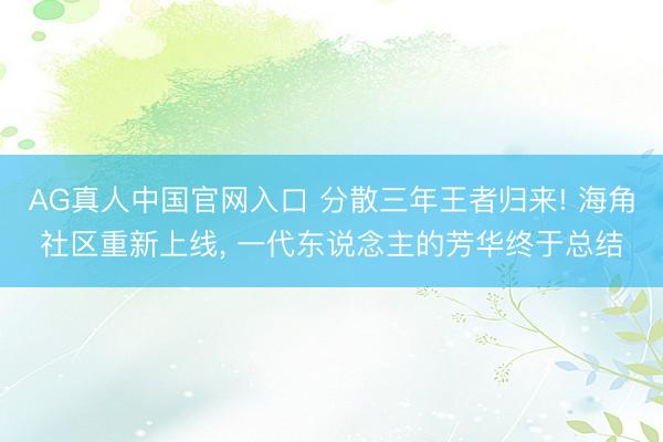 AG真人中国官网入口 分散三年王者归来! 海角社区重新上线， 一代东说念主的芳华终于总结