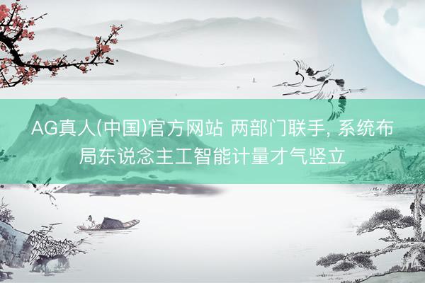 AG真人(中国)官方网站 两部门联手， 系统布局东说念主工智能计量才气竖立