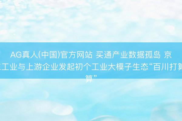 AG真人(中国)官方网站 买通产业数据孤岛 京东工业与上游企业发起初个工业大模子生态“百川打算”