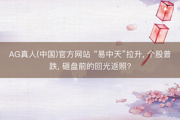 AG真人(中国)官方网站 “易中天”拉升， 个股普跌， 砸盘前的回光返照?