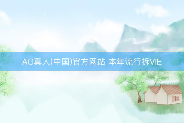 AG真人(中国)官方网站 本年流行拆VIE