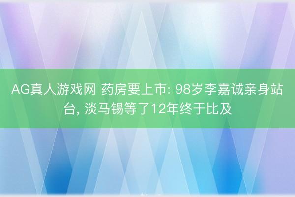 AG真人游戏网 药房要上市: 98岁李嘉诚亲身站台， 淡马锡等了12年终于比及