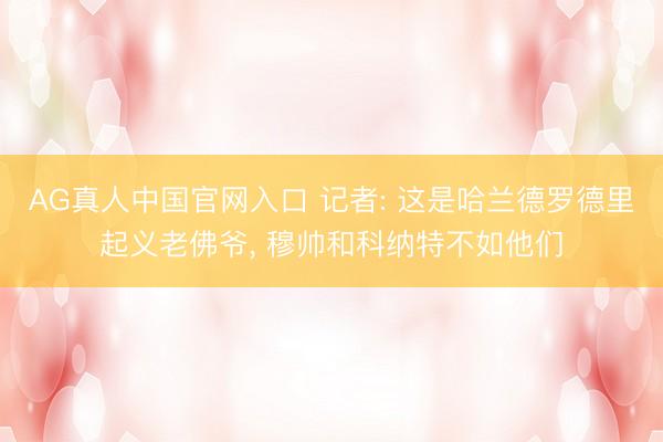 AG真人中国官网入口 记者: 这是哈兰德罗德里起义老佛爷， 穆帅和科纳特不如他们
