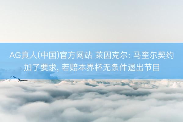 AG真人(中国)官方网站 莱因克尔: 马奎尔契约加了要求， 若赔本界杯无条件退出节目