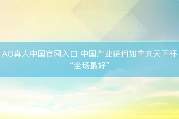 AG真人中国官网入口 中国产业链何如拿来天下杯“全场最好”