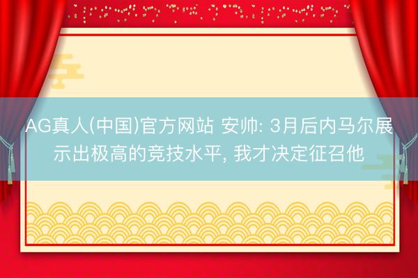 AG真人(中国)官方网站 安帅: 3月后内马尔展示出极高的竞技水平， 我才决定征召他
