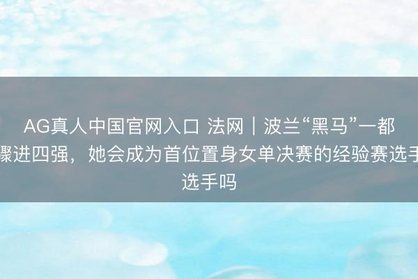 AG真人中国官网入口 法网｜波兰“黑马”一都决骤进四强，她会成为首位置身女单决赛的经验赛选手吗