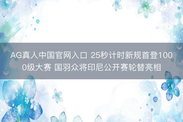 AG真人中国官网入口 25秒计时新规首登1000级大赛 国羽众将印尼公开赛轮替亮相