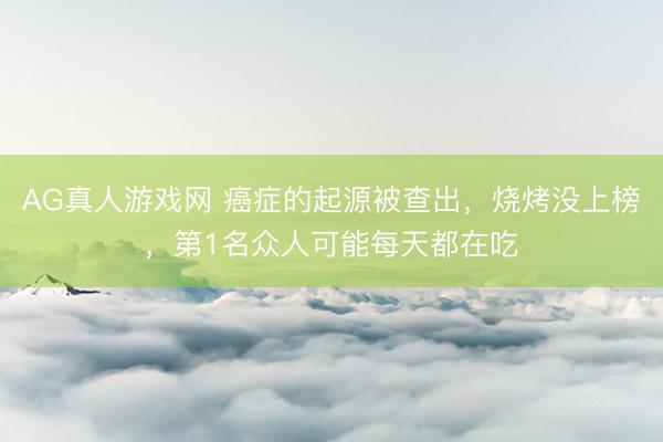 AG真人游戏网 癌症的起源被查出，烧烤没上榜，第1名众人可能每天都在吃