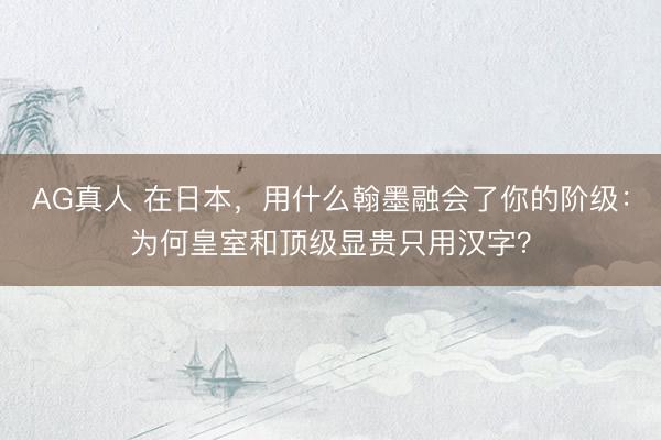 AG真人 在日本，用什么翰墨融会了你的阶级：为何皇室和顶级显贵只用汉字？
