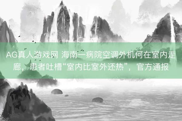 AG真人游戏网 海南一病院空调外机何在室内走廊，患者吐槽“室内比室外还热”，官方通报
