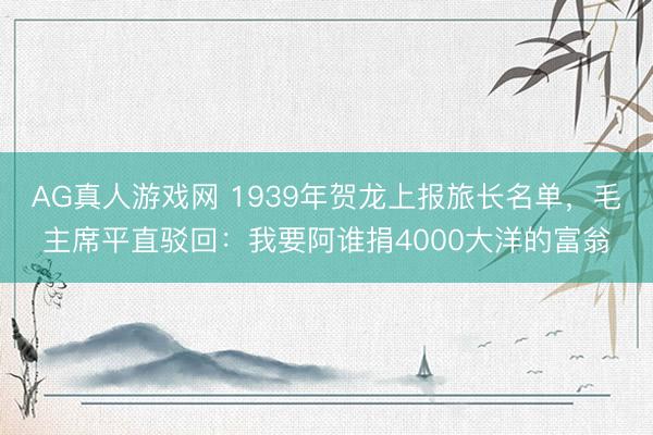 AG真人游戏网 1939年贺龙上报旅长名单，毛主席平直驳回：我要阿谁捐4000大洋的富翁