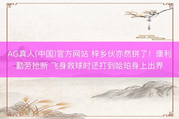 AG真人(中国)官方网站 梓乡伙亦然拼了！康利勤劳抢断 飞身救球时还打到哈珀身上出界