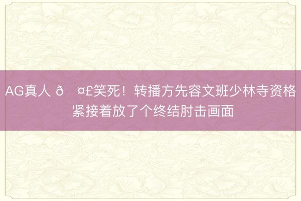 AG真人 🤣笑死！转播方先容文班少林寺资格 紧接着放了个终结肘击画面