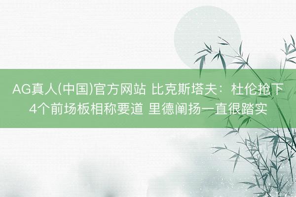 AG真人(中国)官方网站 比克斯塔夫：杜伦抢下4个前场板相称要道 里德阐扬一直很踏实