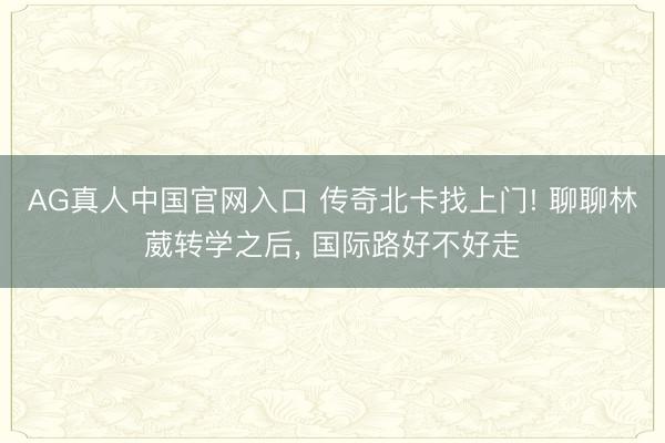 AG真人中国官网入口 传奇北卡找上门! 聊聊林葳转学之后， 国际路好不好走