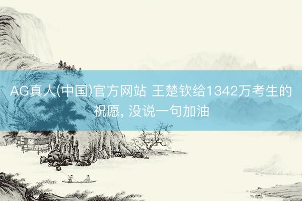 AG真人(中国)官方网站 王楚钦给1342万考生的祝愿， 没说一句加油