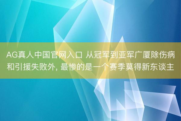 AG真人中国官网入口 从冠军到亚军广厦除伤病和引援失败外， 最惨的是一个赛季莫得新东谈主