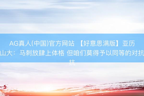 AG真人(中国)官方网站 【好意思满版】亚历山大：马刺放肆上体格 但咱们莫得予以同等的对抗