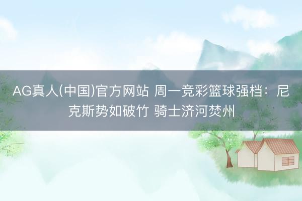 AG真人(中国)官方网站 周一竞彩篮球强档：尼克斯势如破竹 骑士济河焚州
