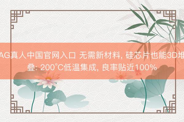AG真人中国官网入口 无需新材料， 硅芯片也能3D堆叠: 200°C低温集成， 良率贴近100%