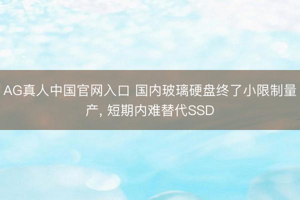 AG真人中国官网入口 国内玻璃硬盘终了小限制量产， 短期内难替代SSD
