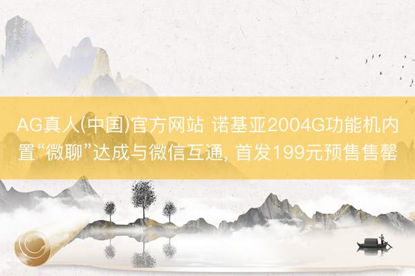 AG真人(中国)官方网站 诺基亚2004G功能机内置“微聊”达成与微信互通， 首发199元预售售罄