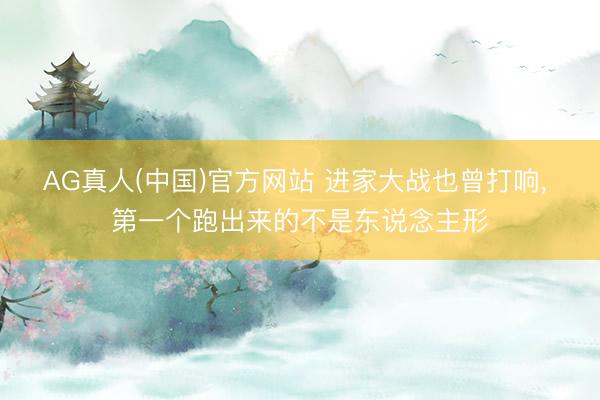AG真人(中国)官方网站 进家大战也曾打响， 第一个跑出来的不是东说念主形