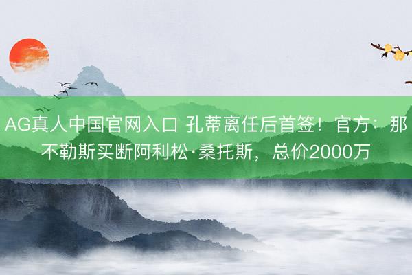 AG真人中国官网入口 孔蒂离任后首签！官方：那不勒斯买断阿利松·桑托斯，总价2000万